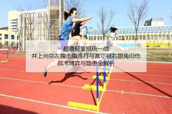 超最轻量级统一战 井上尚弥左腹击腹连打与富尔顿右眼角旧伤 战术博弈与隐患全解析